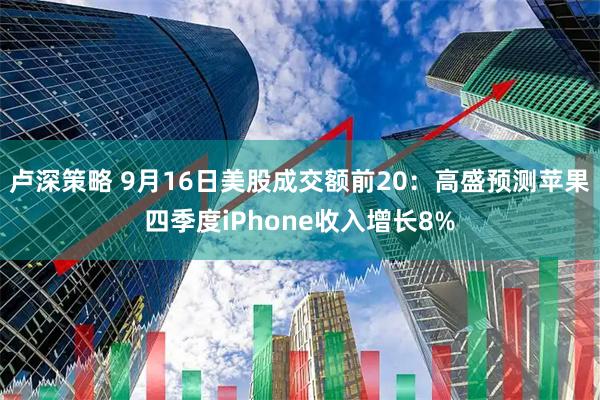 卢深策略 9月16日美股成交额前20：高盛预测苹果四季度iPhone收入增长8%