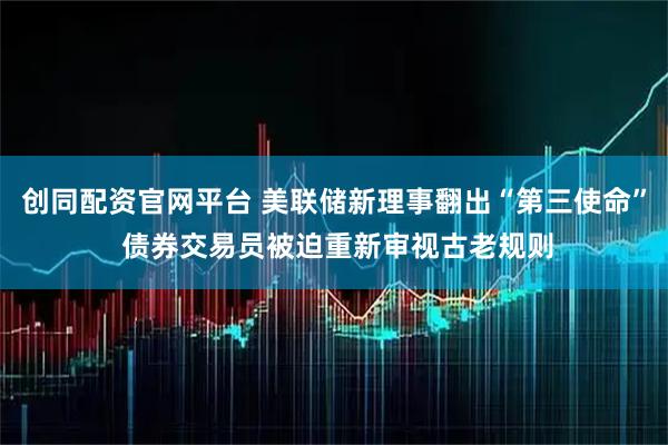 创同配资官网平台 美联储新理事翻出“第三使命” 债券交易员被迫重新审视古老规则