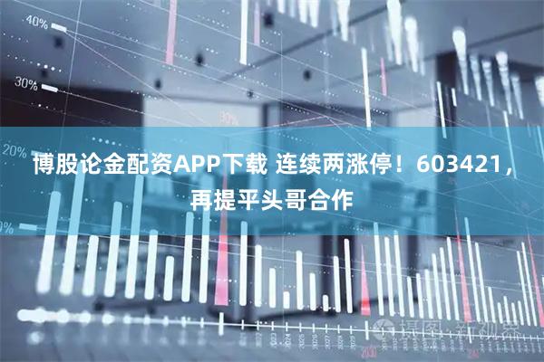 博股论金配资APP下载 连续两涨停！603421，再提平头哥合作