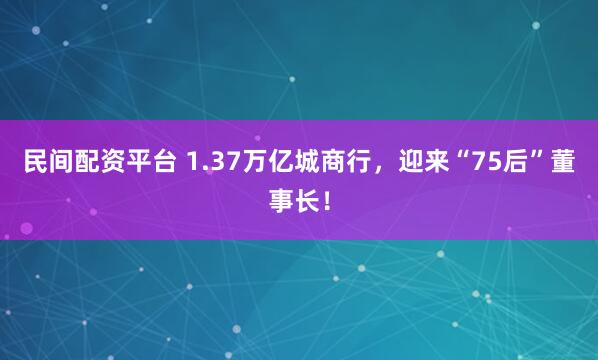 民间配资平台 1.37万亿城商行，迎来“75后”董事长！