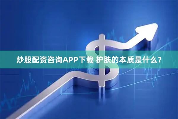 炒股配资咨询APP下载 护肤的本质是什么？