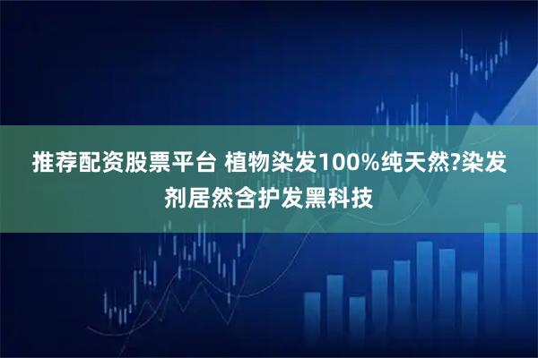 推荐配资股票平台 植物染发100%纯天然?染发剂居然含护发黑科技