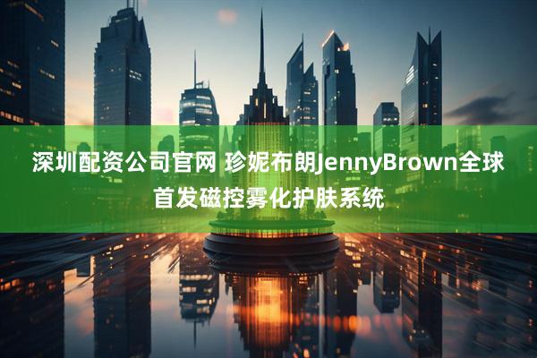 深圳配资公司官网 珍妮布朗JennyBrown全球首发磁控雾化护肤系统