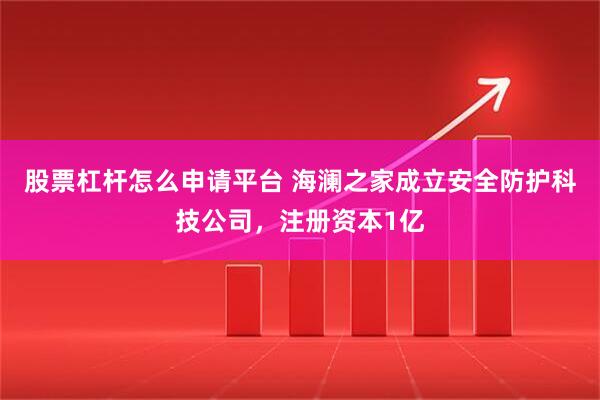 股票杠杆怎么申请平台 海澜之家成立安全防护科技公司，注册资本1亿