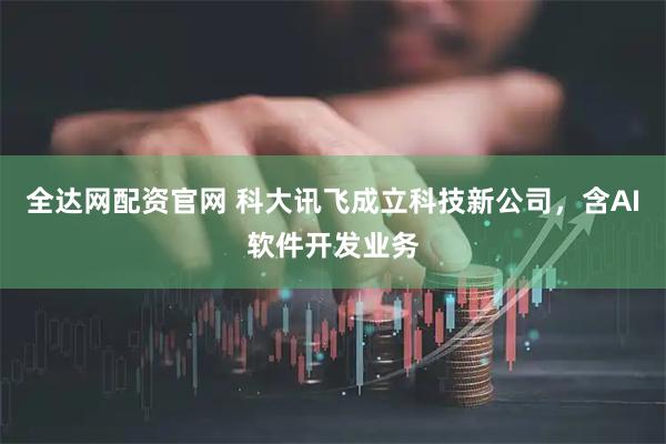 全达网配资官网 科大讯飞成立科技新公司，含AI软件开发业务