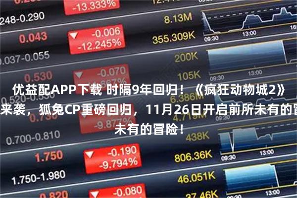 优益配APP下载 时隔9年回归！《疯狂动物城2》狂潮来袭，狐兔CP重磅回归，11月26日开启前所未有的冒险！