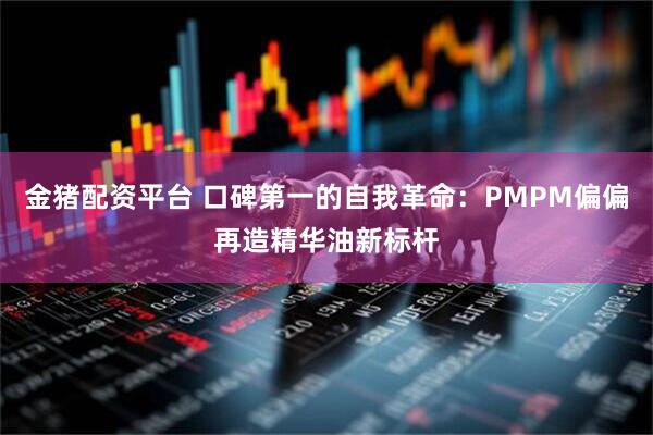金猪配资平台 口碑第一的自我革命：PMPM偏偏再造精华油新标杆