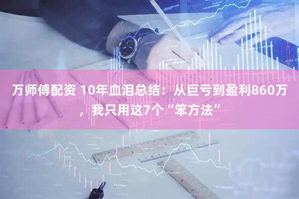 万师傅配资 10年血泪总结：从巨亏到盈利860万，我只用这7个“笨方法”