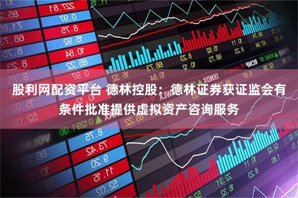 股利网配资平台 德林控股：德林证券获证监会有条件批准提供虚拟资产咨询服务