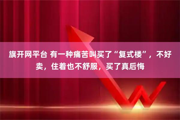 旗开网平台 有一种痛苦叫买了“复式楼”，不好卖，住着也不舒服，买了真后悔