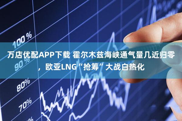 万店优配APP下载 霍尔木兹海峡通气量几近归零，欧亚LNG“抢筹”大战白热化
