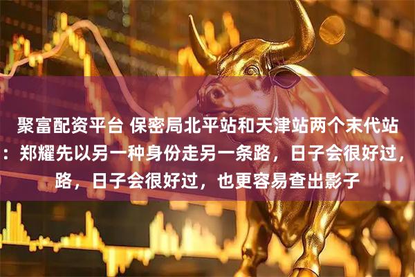 聚富配资平台 保密局北平站和天津站两个末代站长的特殊经历表明：郑耀先以另一种身份走另一条路，日子会很好过，也更容易查出影子