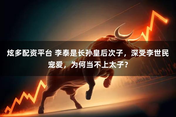 炫多配资平台 李泰是长孙皇后次子，深受李世民宠爱，为何当不上太子？
