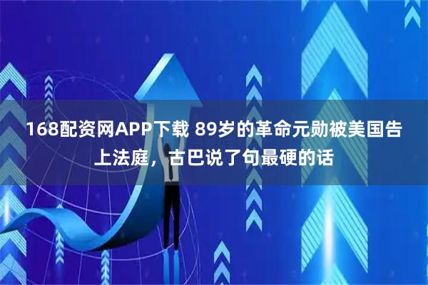 168配资网APP下载 89岁的革命元勋被美国告上法庭，古巴说了句最硬的话