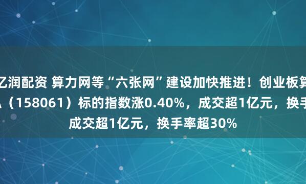 亿润配资 算力网等“六张网”建设加快推进！创业板算力ETF天弘（158061）标的指数涨0.40%，成交超1亿元，换手率超30%