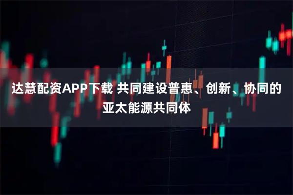 达慧配资APP下载 共同建设普惠、创新、协同的亚太能源共同体